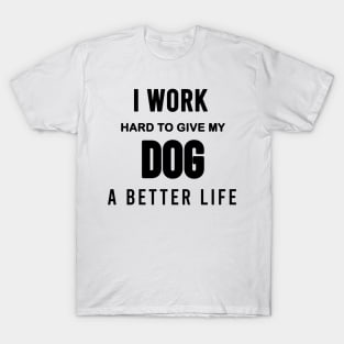 I work hard to give my dog a better life T-Shirt